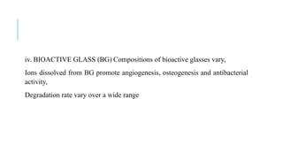 iv. BIOACTIVE GLASS (BG) Compositions of bioactive glasses vary,
Ions dissolved from BG promote angiogenesis, osteogenesis and antibacterial
activity,
Degradation rate vary over a wide range
 