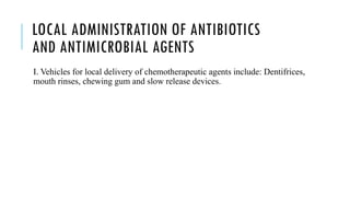 LOCAL ADMINISTRATION OF ANTIBIOTICS
AND ANTIMICROBIAL AGENTS
I. Vehicles for local delivery of chemotherapeutic agents include: Dentifrices,
mouth rinses, chewing gum and slow release devices.
 