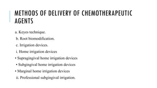 METHODS OF DELIVERY OF CHEMOTHERAPEUTIC
AGENTS
a. Keyes technique.
b. Root biomodification.
c. Irrigation devices.
i. Home irrigation devices
• Supragingival home irrigation devices
• Subgingival home irrigation devices
• Marginal home irrigation devices
ii. Professional subgingival irrigation.
 