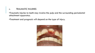 c. TRAUMATIC INJURIES
•Traumatic injuries to teeth may involve the pulp and the surrounding periodontal
attachment apparatus.
•Treatment and prognosis will depend on the type of injury.
 
