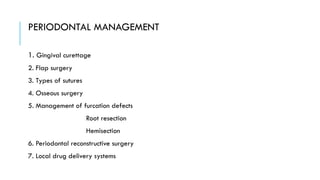 PERIODONTAL MANAGEMENT
1. Gingival curettage
2. Flap surgery
3. Types of sutures
4. Osseous surgery
5. Management of furcation defects
Root resection
Hemisection
6. Periodontal reconstructive surgery
7. Local drug delivery systems
 