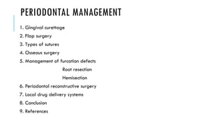 PERIODONTAL MANAGEMENT
1. Gingival curettage
2. Flap surgery
3. Types of sutures
4. Osseous surgery
5. Management of furcation defects
Root resection
Hemisection
6. Periodontal reconstructive surgery
7. Local drug delivery systems
8. Conclusion
9. References
 