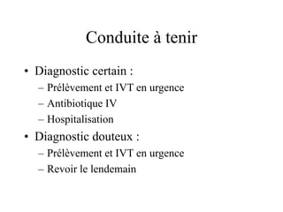 Conduite à tenir
• Diagnostic certain :
  – Prélèvement et IVT en urgence
  – Antibiotique IV
  – Hospitalisation
• Diagnostic douteux :
  – Prélèvement et IVT en urgence
  – Revoir le lendemain
 