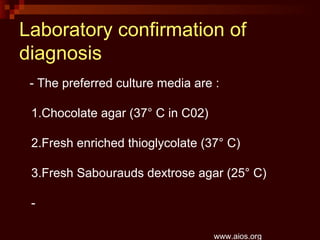 - The preferred culture media are :
1.Chocolate agar (37° C in C02)
2.Fresh enriched thioglycolate (37° C)
3.Fresh Sabourauds dextrose agar (25° C)
-
www.aios.org
Laboratory confirmation of
diagnosis
 