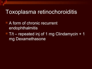 Toxoplasma retinochoroiditis
 A form of chronic recurrent
endophthalmitis
 T/t – repeated inj of 1 mg Clindamycin + 1
mg Dexamethasone
 