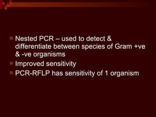  Nested PCR – used to detect &
differentiate between species of Gram +ve
& -ve organisms
 Improved sensitivity
 PCR-RFLP has sensitivity of 1 organism
 