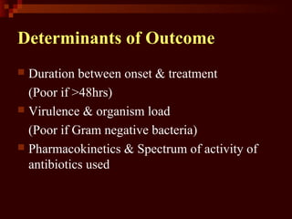 Determinants of Outcome
 Duration between onset & treatment
(Poor if >48hrs)
 Virulence & organism load
(Poor if Gram negative bacteria)
 Pharmacokinetics & Spectrum of activity of
antibiotics used
 