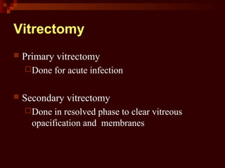 Vitrectomy
 Primary vitrectomy
Done for acute infection
 Secondary vitrectomy
Done in resolved phase to clear vitreous
opacification and membranes
 