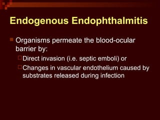 Endogenous Endophthalmitis
 Organisms permeate the blood-ocular
barrier by:
Direct invasion (i.e. septic emboli) or
Changes in vascular endothelium caused by
substrates released during infection
 