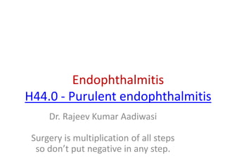 Endophthalmitis
H44.0 - Purulent endophthalmitis
Dr. Rajeev Kumar Aadiwasi
Surgery is multiplication of all steps
so don’t put negative in any step.
 