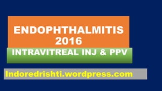 ENDOPHTHALMITIS
2016
INTRAVITREAL INJ & PPV
Indoredrishti.wordpress.com
 
