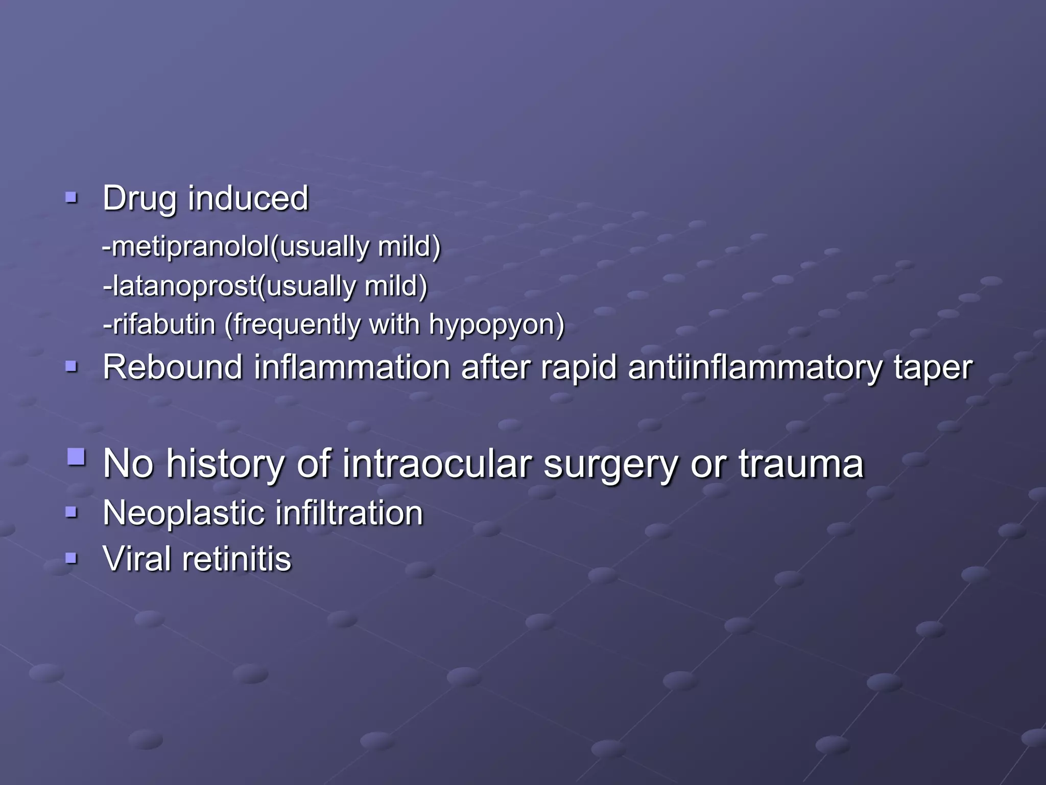  Drug induced
-metipranolol(usually mild)
-latanoprost(usually mild)
-rifabutin (frequently with hypopyon)
 Rebound inflammation after rapid antiinflammatory taper
 No history of intraocular surgery or trauma
 Neoplastic infiltration
 Viral retinitis
 