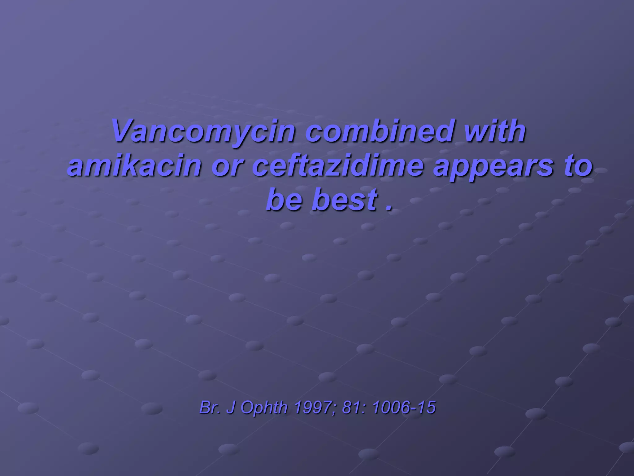 Vancomycin combined with
amikacin or ceftazidime appears to
be best .
Br. J Ophth 1997; 81: 1006-15
 