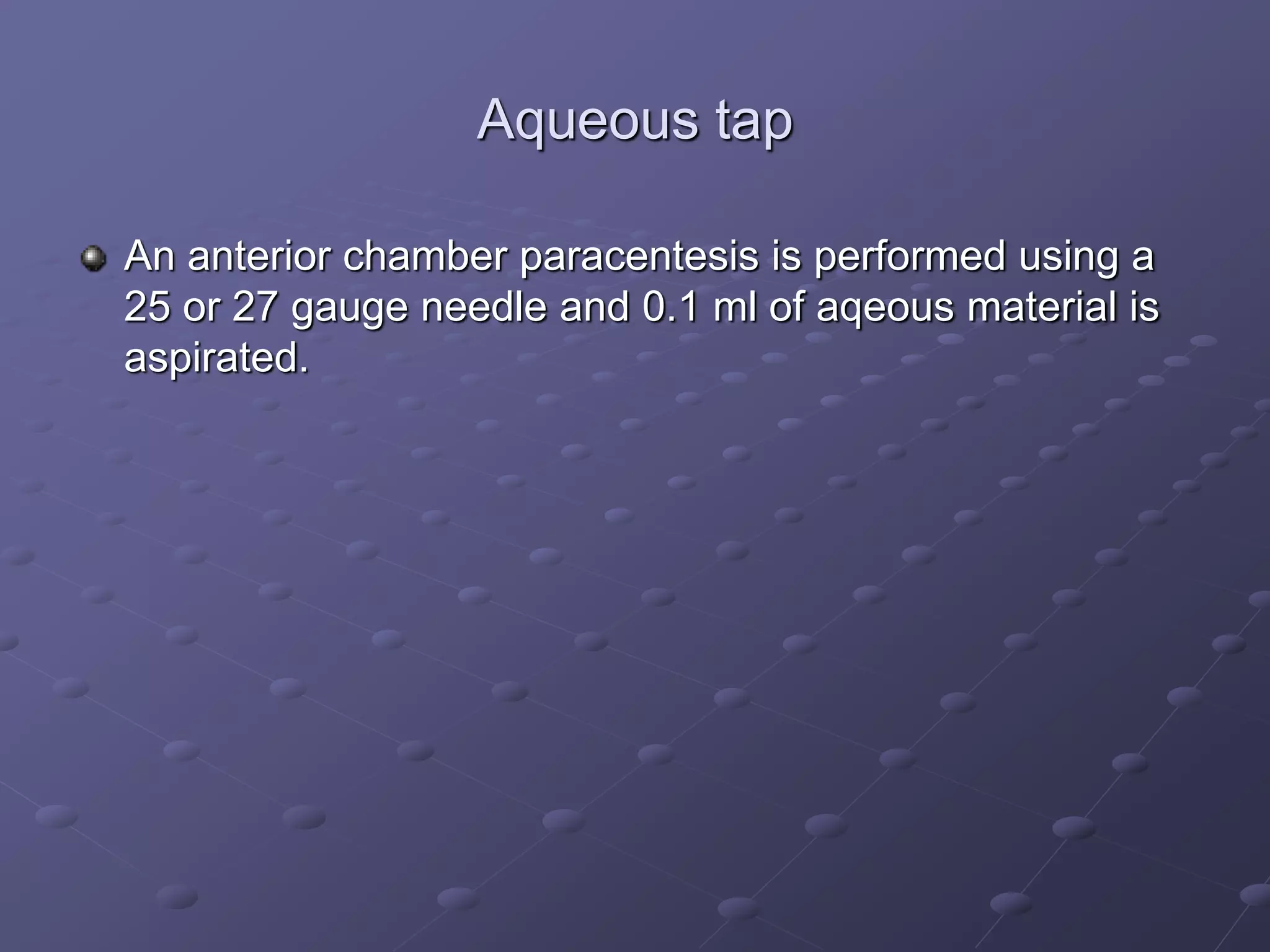 Aqueous tap
An anterior chamber paracentesis is performed using a
25 or 27 gauge needle and 0.1 ml of aqeous material is
aspirated.
 