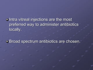 Intra vitreal injections are the most
preferred way to administer antibiotics
locally.
Broad spectrum antibiotics are chosen.
 
