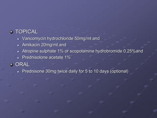 TOPICAL
 Vancomycin hydrochloride 50mg/ml and
 Amikacin 20mg/ml and
 Atropine sulphate 1% or scopolamine hydrobromide 0.25%and
 Prednisolone acetate 1%
ORAL
 Prednisone 30mg twice daily for 5 to 10 days (optional)
 