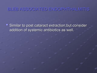 BLEB ASSOCIATED ENDOPHTHALMITIS
 Similar to post cataract extraction,but consider
addition of systemic antibiotics as well.
 