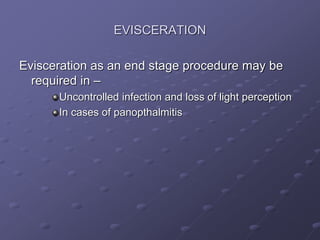 EVISCERATION
Evisceration as an end stage procedure may be
required in –
Uncontrolled infection and loss of light perception
In cases of panopthalmitis
 