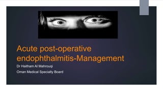 Acute post-operative
endophthalmitis-Management
Dr Haitham Al Mahrouqi
Oman Medical Specialty Board
 
