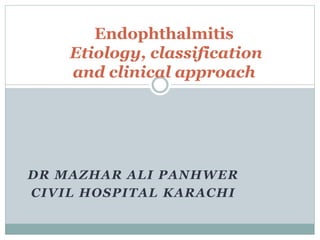 DR MAZHAR ALI PANHWER
CIVIL HOSPITAL KARACHI
Endophthalmitis
Etiology, classification
and clinical approach
 