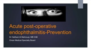 Acute post-operative
endophthalmitis-Prevention
Dr Haitham Al Mahrouqi, MB ChB
Oman Medical Specialty Board
 