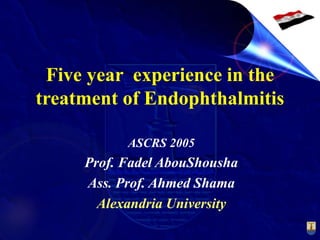 Five year experience in the
treatment of Endophthalmitis
ASCRS 2005
Prof. Fadel AbouShousha
Ass. Prof. Ahmed Shama
Alexandria University
 