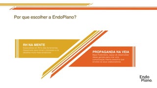 Por que escolher a EndoPlano?




    RH NA MENTE
    Especialista em RH e das ferramentas
    disponíveis para tornar o processo e os
                                              PROPAGANDA NA VEIA
                                              ideias geniais
 