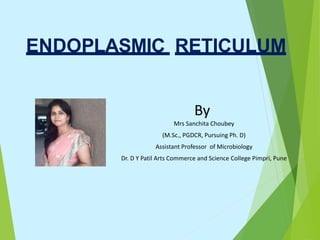 ENDOPLASMIC RETICULUM
By
Mrs Sanchita Choubey
(M.Sc., PGDCR, Pursuing Ph. D)
Assistant Professor of Microbiology
Dr. D Y Patil Arts Commerce and Science College Pimpri, Pune
 
