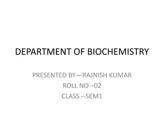 DEPARTMENT OF BIOCHEMISTRY
PRESENTED BY—RAJNISH KUMAR
ROLL NO –02
CLASS --SEM1
 