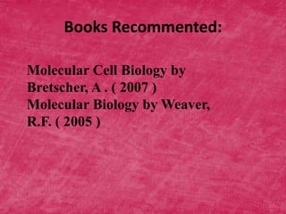 Books Recommented:
Molecular Cell Biology by
Bretscher, A . ( 2007 )
Molecular Biology by Weaver,
R.F. ( 2005 )
 