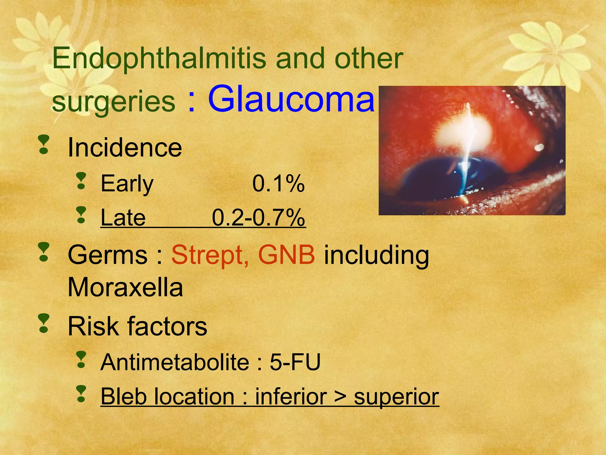 Endophthalmitis and other
surgeries : Glaucoma
 Incidence
 Early
 Late

0.1%
0.2-0.7%

 Germs : Strept, GNB including
Moraxella
 Risk factors
 Antimetabolite : 5-FU
 Bleb location : inferior > superior

 