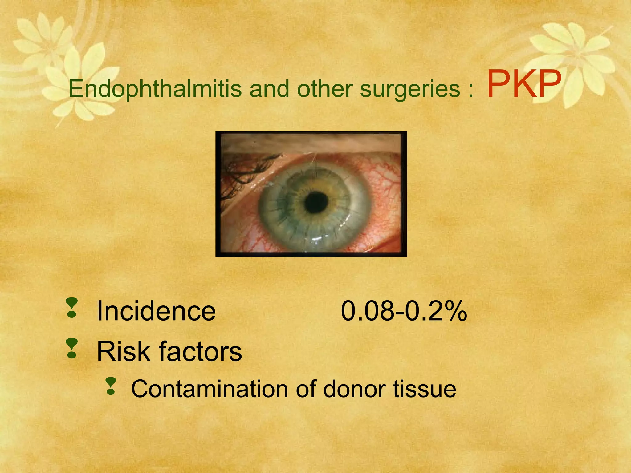 Endophthalmitis and other surgeries :

 Incidence
 Risk factors

0.08-0.2%

 Contamination of donor tissue

PKP

 