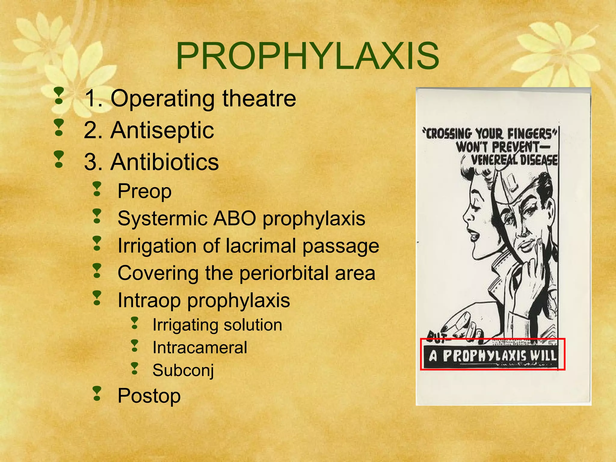 PROPHYLAXIS
 1. Operating theatre
 2. Antiseptic
 3. Antibiotics






Preop
Systermic ABO prophylaxis
Irrigation of lacrimal passage
Covering the periorbital area
Intraop prophylaxis
 Irrigating solution
 Intracameral
 Subconj

 Postop

 