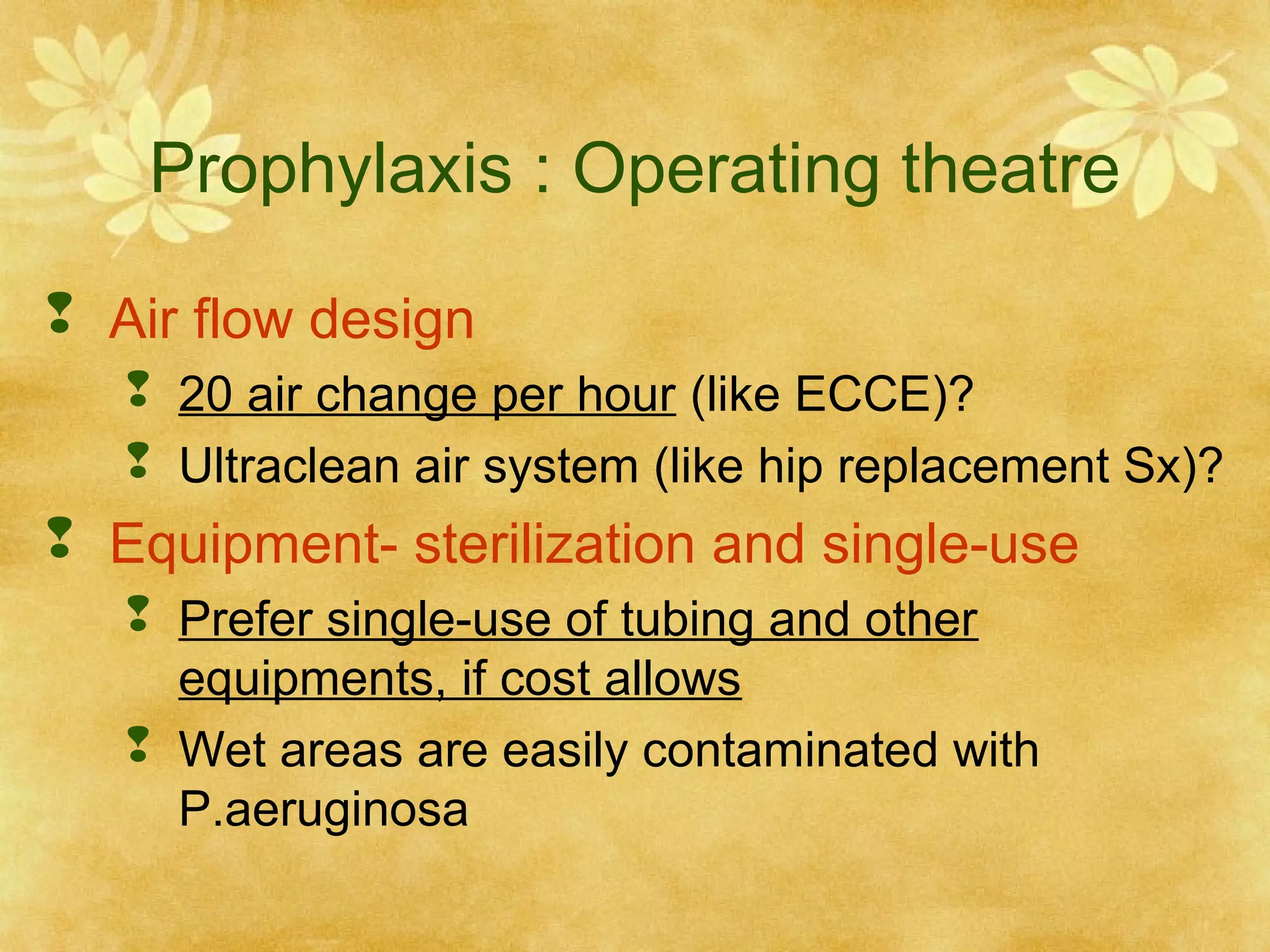 Prophylaxis : Operating theatre
 Air flow design
 20 air change per hour (like ECCE)?
 Ultraclean air system (like hip replacement Sx)?

 Equipment- sterilization and single-use
 Prefer single-use of tubing and other
equipments, if cost allows
 Wet areas are easily contaminated with
P.aeruginosa

 