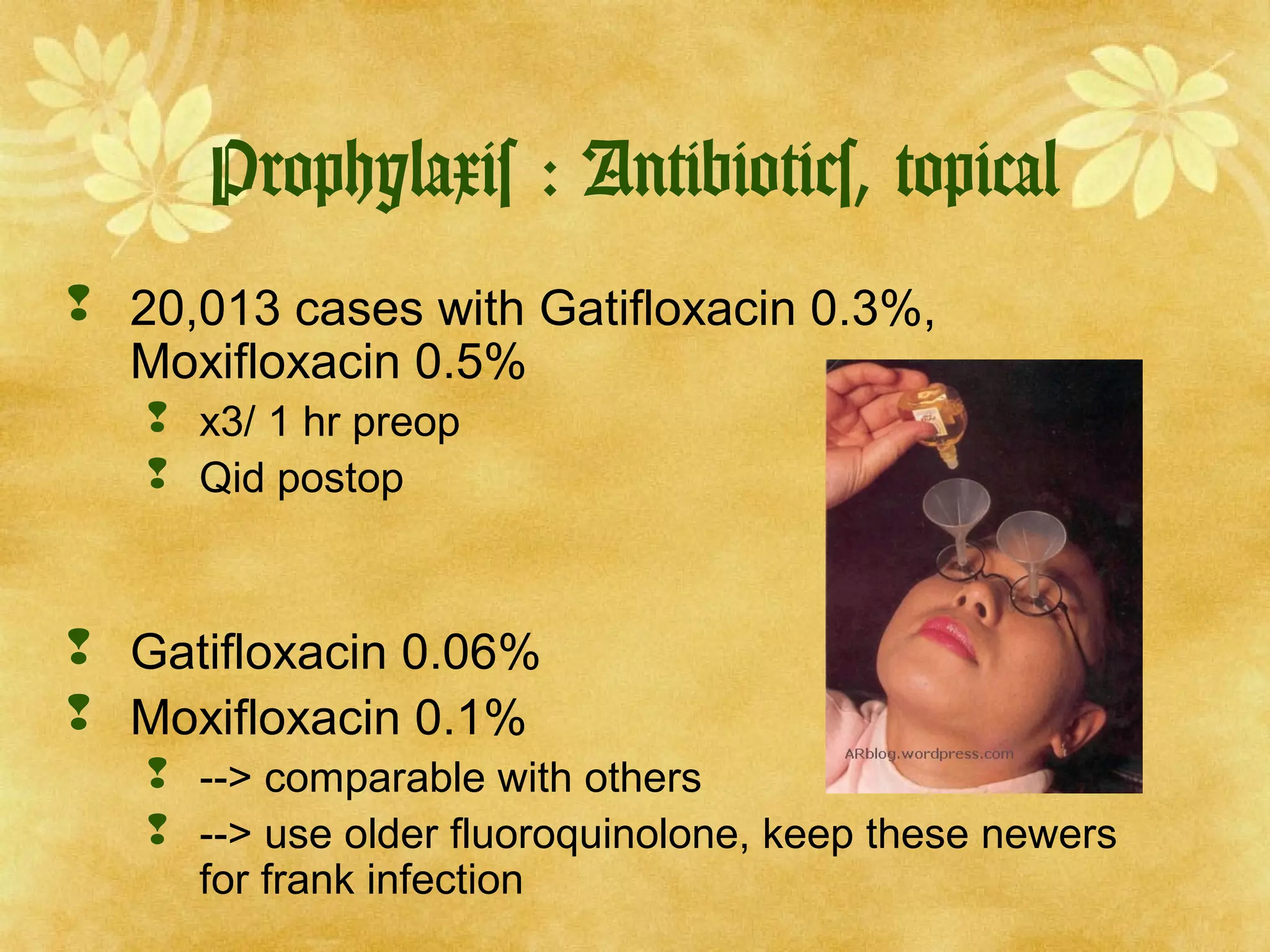 Prophylaxis : Antibiotics, topical
 20,013 cases with Gatifloxacin 0.3%,
Moxifloxacin 0.5%
 x3/ 1 hr preop
 Qid postop

 Gatifloxacin 0.06%
 Moxifloxacin 0.1%
 --> comparable with others
 --> use older fluoroquinolone, keep these newers
for frank infection

 