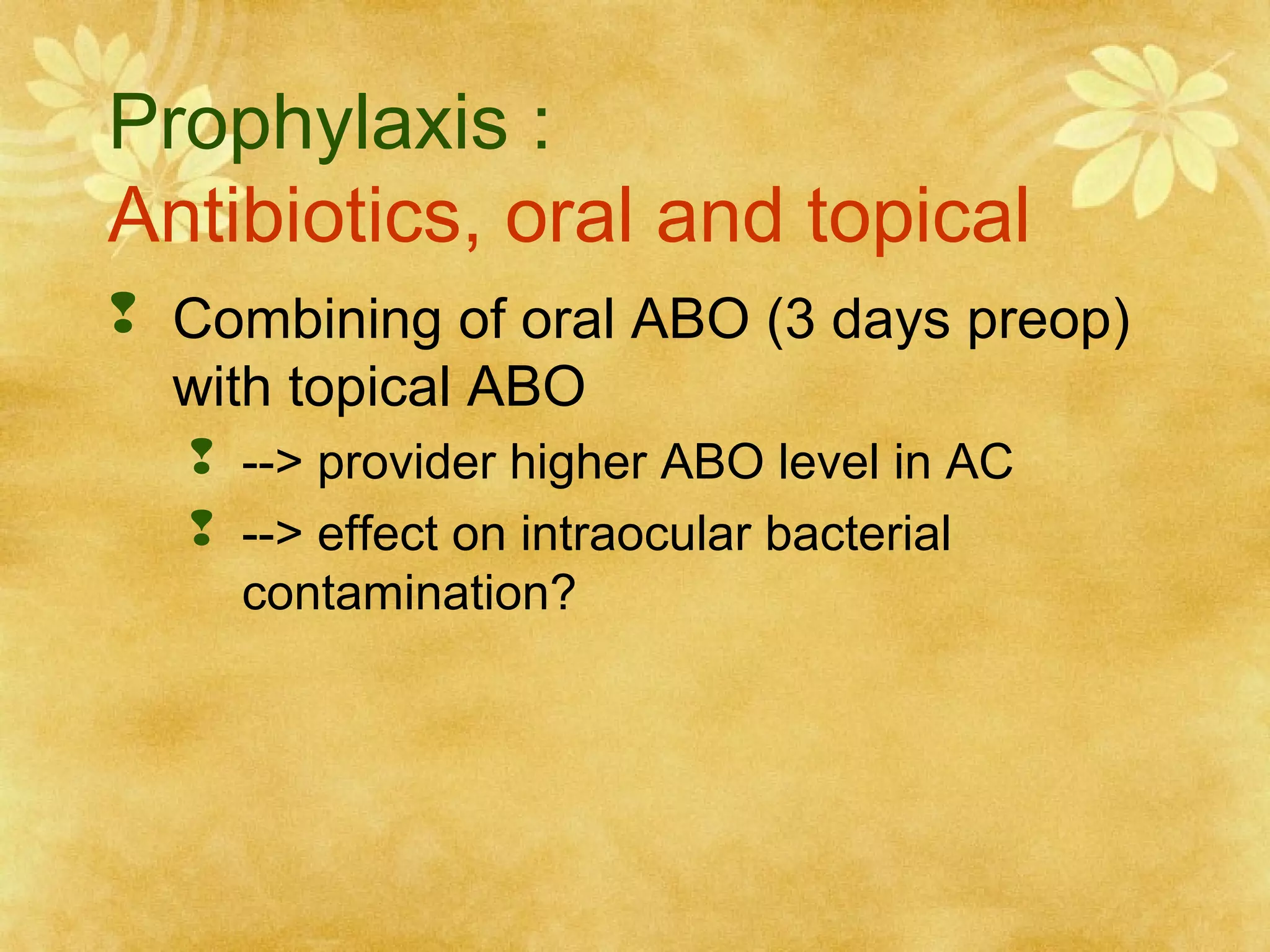 Prophylaxis :
Antibiotics, oral and topical
 Combining of oral ABO (3 days preop)
with topical ABO
 --> provider higher ABO level in AC
 --> effect on intraocular bacterial
contamination?

 