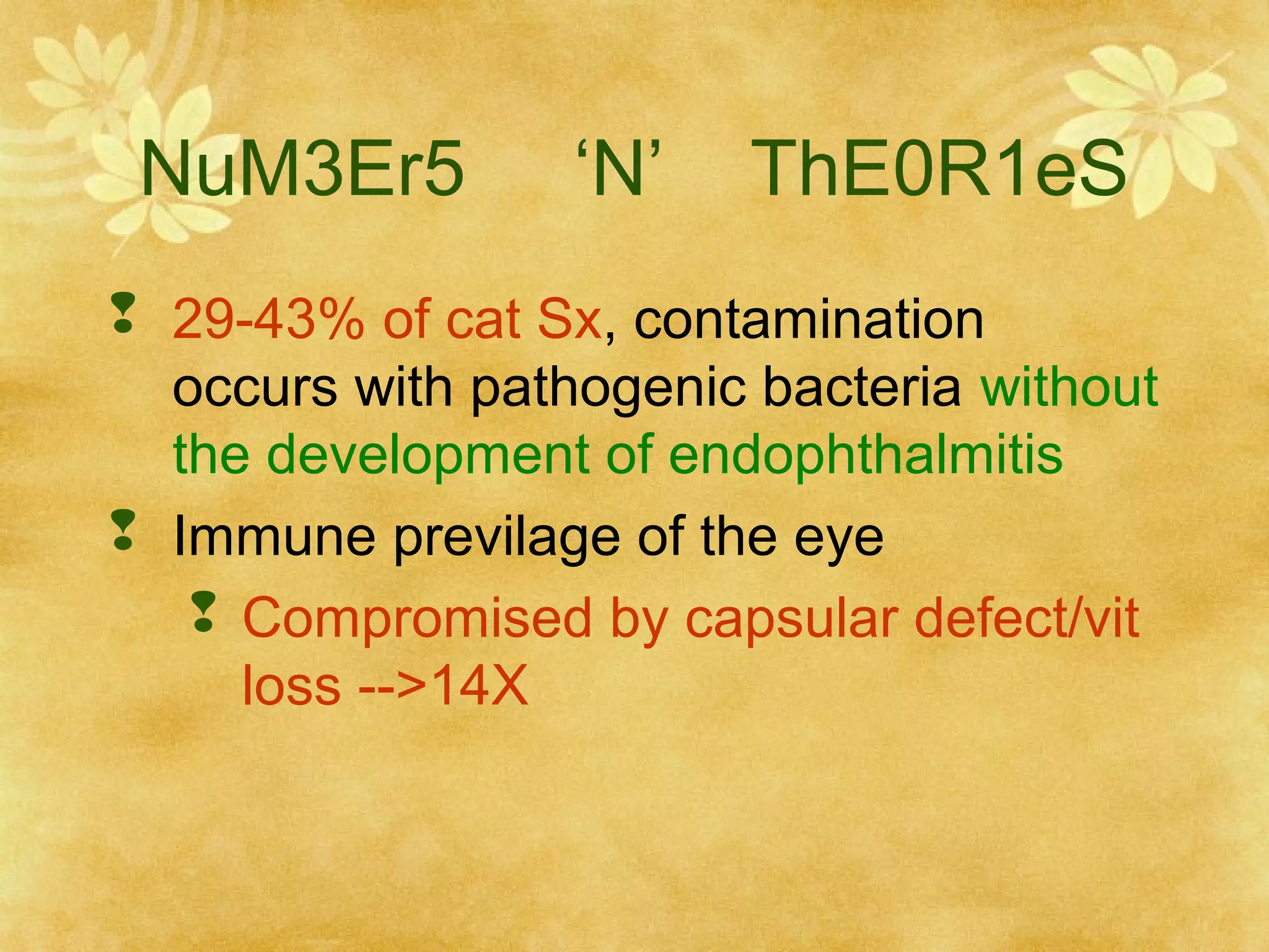 NuM3Er5

‘N’

ThE0R1eS

 29-43% of cat Sx, contamination
occurs with pathogenic bacteria without
the development of endophthalmitis
 Immune previlage of the eye
 Compromised by capsular defect/vit
loss -->14X

 