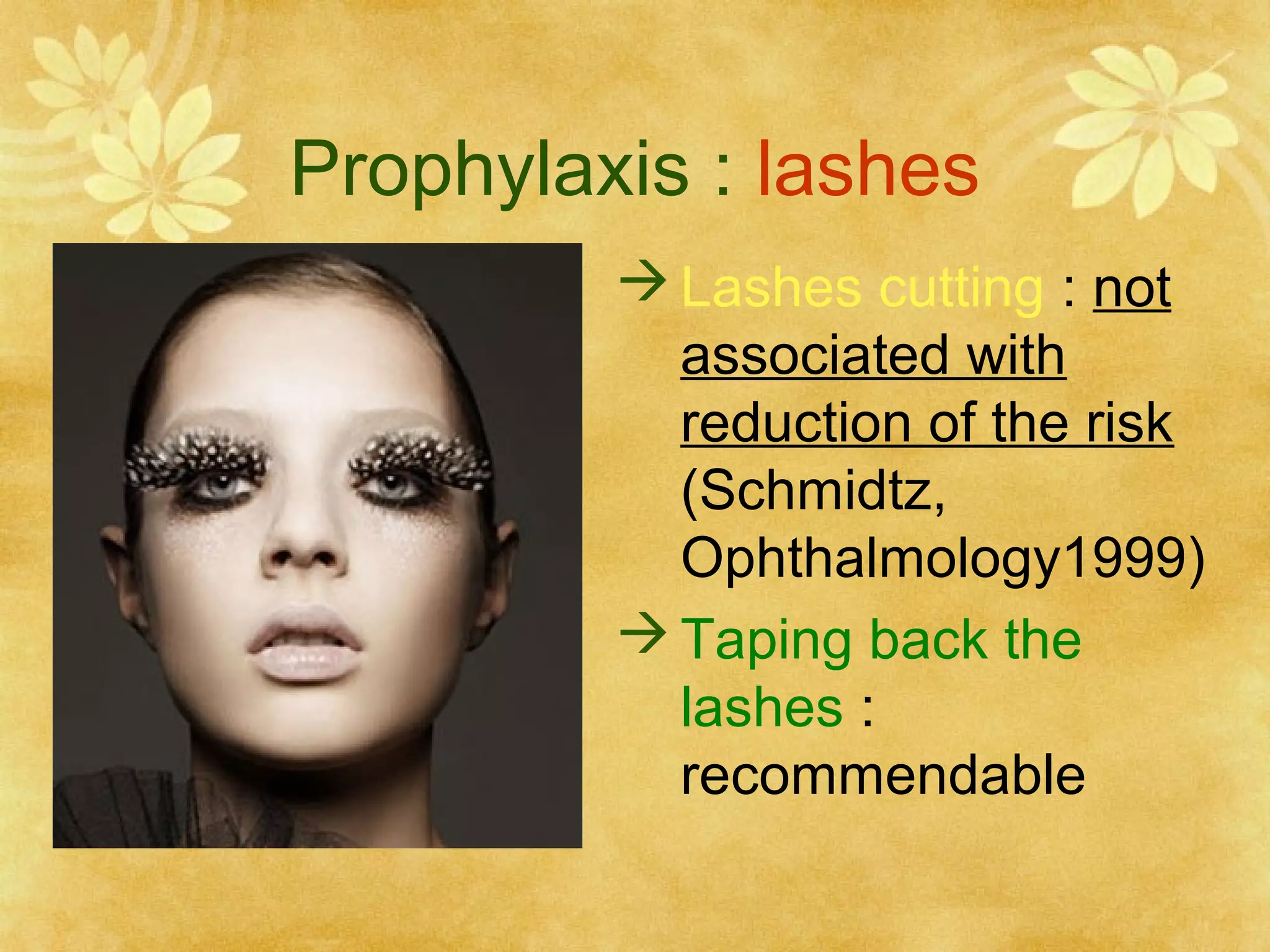 Prophylaxis : lashes
 Lashes cutting : not
associated with
reduction of the risk
(Schmidtz,
Ophthalmology1999)
 Taping back the
lashes :
recommendable

 