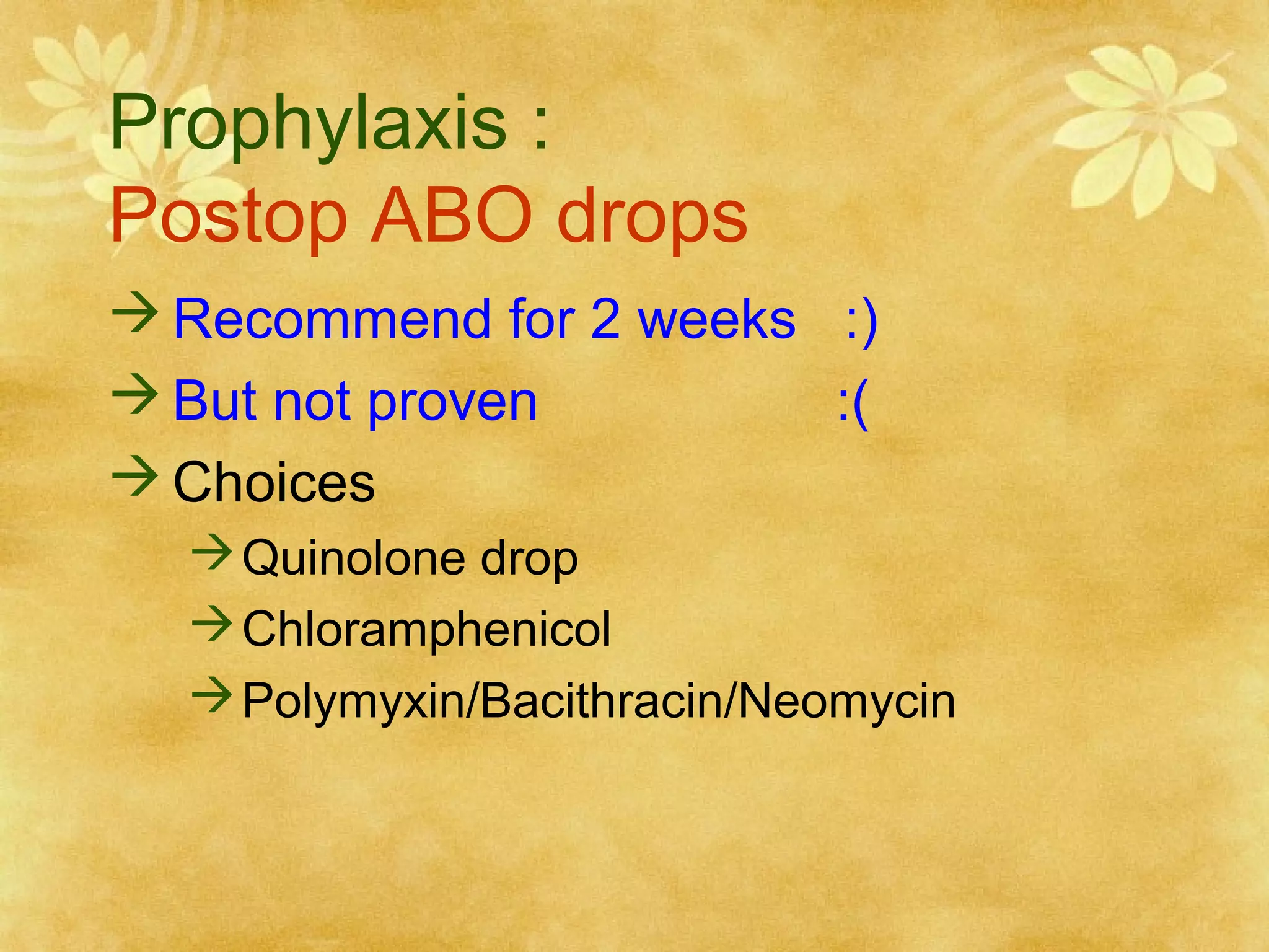 Prophylaxis :
Postop ABO drops
 Recommend for 2 weeks :)
 But not proven
:(
 Choices
 Quinolone drop
 Chloramphenicol
 Polymyxin/Bacithracin/Neomycin

 