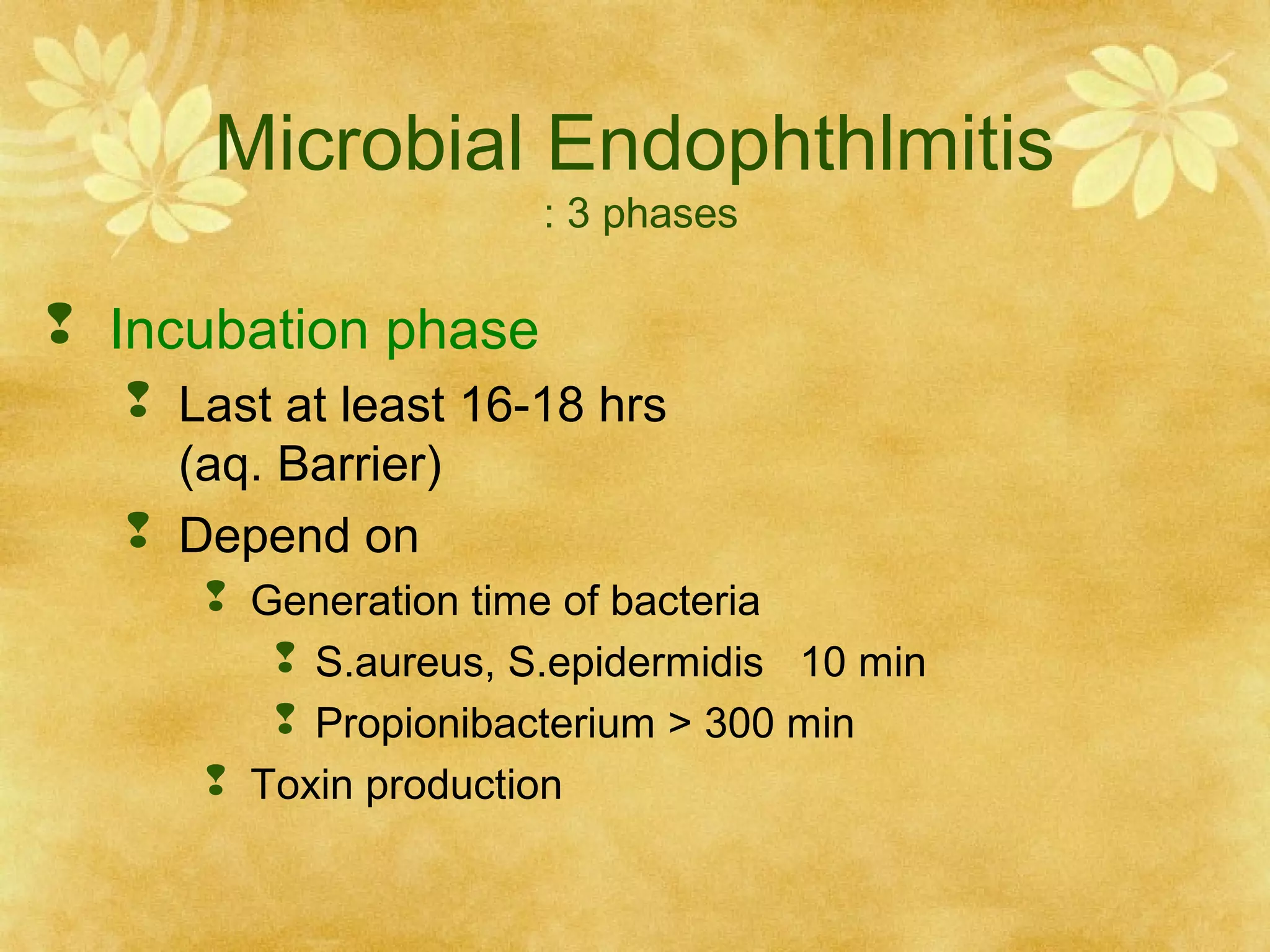 Microbial Endophthlmitis
: 3 phases

 Incubation phase
 Last at least 16-18 hrs
(aq. Barrier)
 Depend on
 Generation time of bacteria
 S.aureus, S.epidermidis 10 min
 Propionibacterium > 300 min
 Toxin production

 