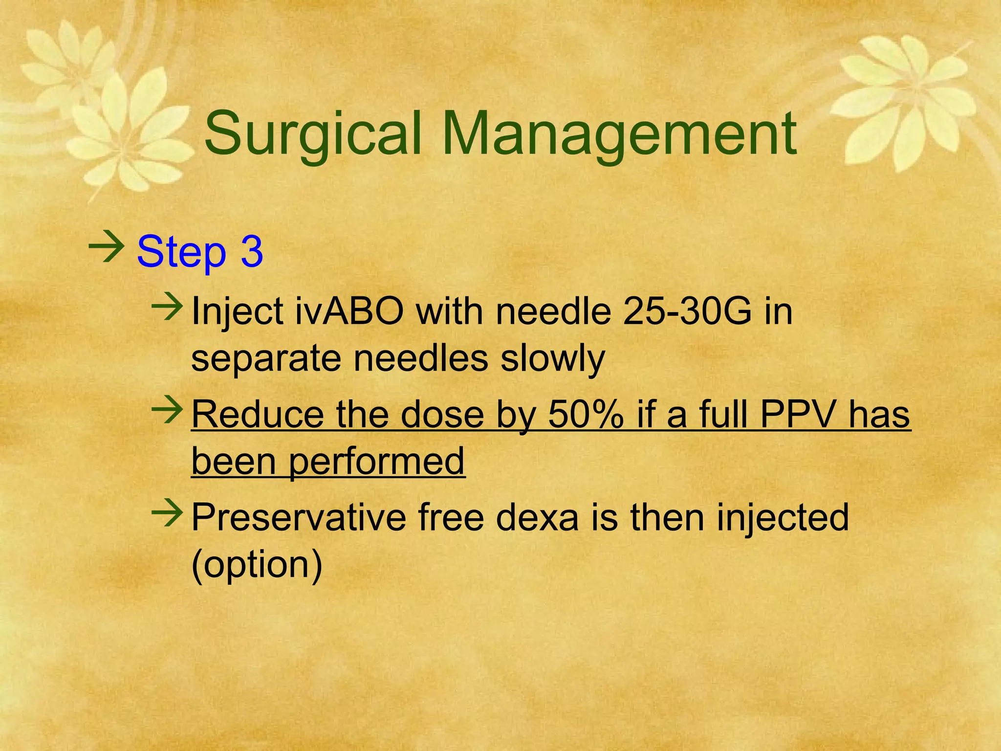Surgical Management
 Step 3
 Inject ivABO with needle 25-30G in
separate needles slowly
 Reduce the dose by 50% if a full PPV has
been performed
 Preservative free dexa is then injected
(option)

 