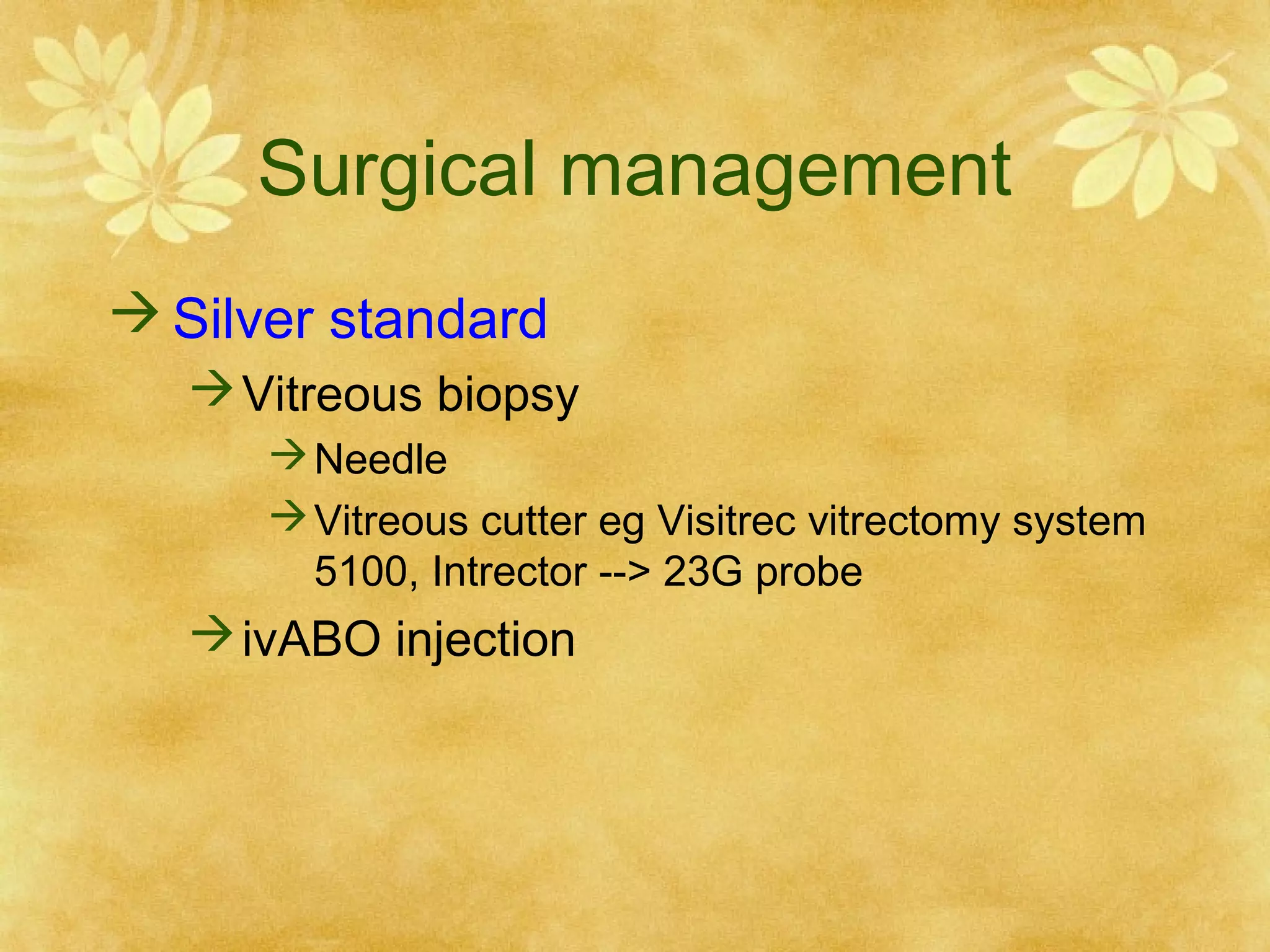 Surgical management
 Silver standard
 Vitreous biopsy
 Needle
 Vitreous cutter eg Visitrec vitrectomy system
5100, Intrector --> 23G probe

 ivABO injection

 