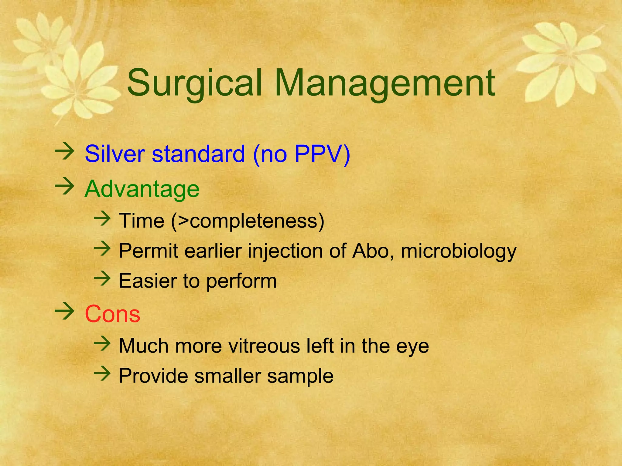 Surgical Management
 Silver standard (no PPV)
 Advantage
 Time (>completeness)
 Permit earlier injection of Abo, microbiology
 Easier to perform

 Cons
 Much more vitreous left in the eye
 Provide smaller sample

 