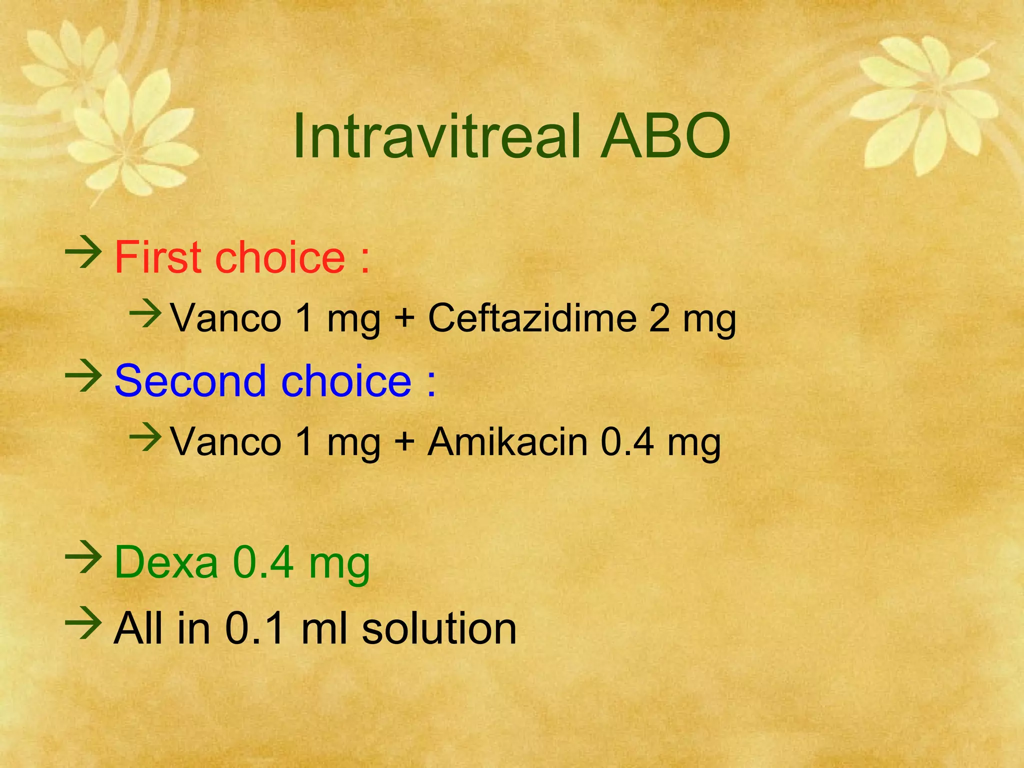 Intravitreal ABO
 First choice :
 Vanco 1 mg + Ceftazidime 2 mg

 Second choice :
 Vanco 1 mg + Amikacin 0.4 mg

 Dexa 0.4 mg
 All in 0.1 ml solution

 