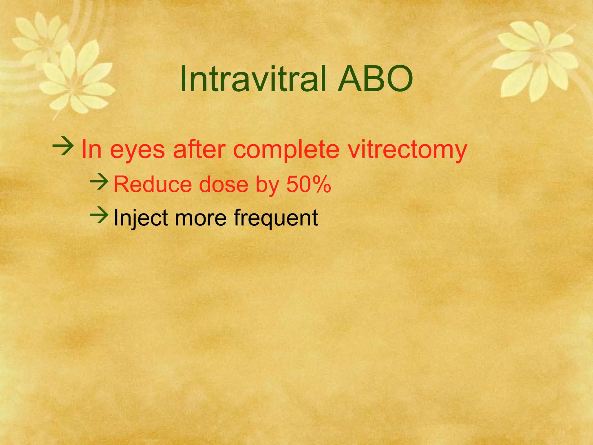 Intravitral ABO
 In eyes after complete vitrectomy
 Reduce dose by 50%
 Inject more frequent

 