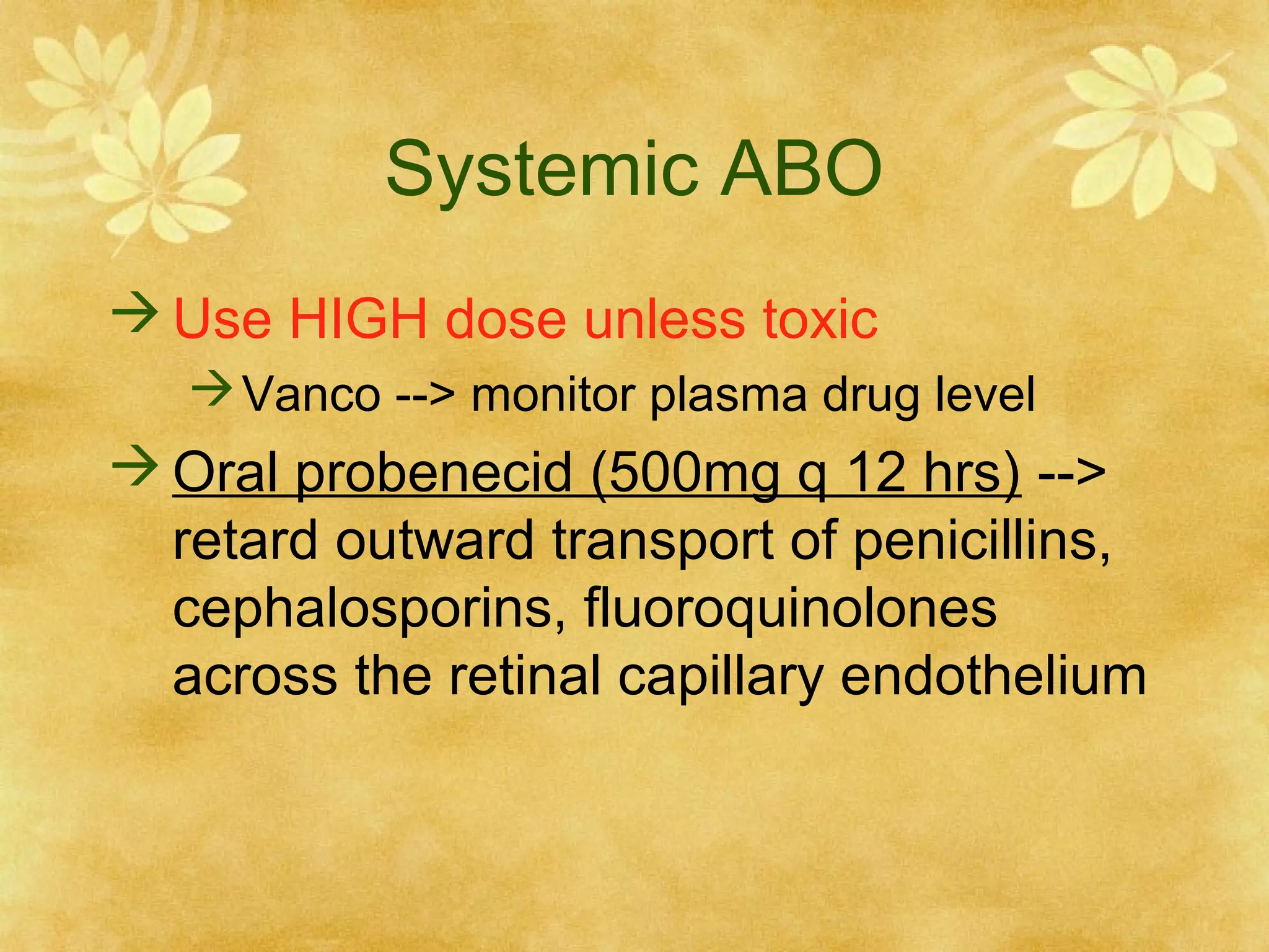 Systemic ABO
 Use HIGH dose unless toxic
 Vanco --> monitor plasma drug level

 Oral probenecid (500mg q 12 hrs) -->
retard outward transport of penicillins,
cephalosporins, fluoroquinolones
across the retinal capillary endothelium

 