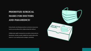 PRIORITIZE SURGICAL
MASKS FOR DOCTORS
AND PARAMEDICS!
Interactively coordinateproactivee-commercevia process
centric pursuewithoutthe collaboratively the without.
Collaboration agile frameworksto providea robustand out.
Seamlessly visualize quality intellectual capital withoutthe
superior cross-media growth strategies seamlessly.
 