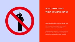 DON’T GO OUTSIDE
WHEN YOU HAVE FEVER
Interactively coordinateproactivee-commercevia
processout centric pursueoutside thebox.
Collaboration agile frameworksto providea robustout.
Seamlessly visualize quality intellectual capital without
superior cross-media growth strategies seamlessly.
Some Advice to HelpPrevent the SpreadVirus
 