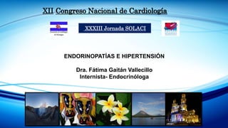 XII Congreso Nacional de Cardiología
XXXIII Jornada SOLACI
ENDORINOPATÍAS E HIPERTENSIÓN
Dra. Fátima Gaitán Vallecillo
Internista- Endocrinóloga
 