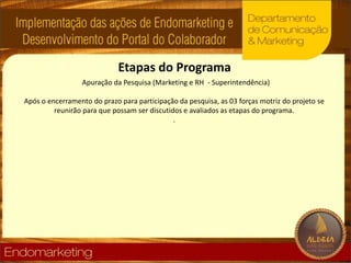 Etapas do ProgramaApuração da Pesquisa (Marketing e RH  - Superintendência)Após o encerramento do prazo para participação da pesquisa, as 03 forças motriz do projeto se reunirão para que possam ser discutidos e avaliados as etapas do programa.  .